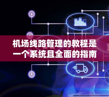机场线路管理的教程是一个系统且全面的指南,旨在帮助你理解和管理机场的运行路线、信号灯设置以及内部管理。以下是分步骤的学习建议