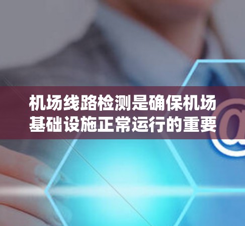 机场线路检测是确保机场基础设施正常运行的重要步骤,涵盖了设备监测、环境因素检测、运行数据监控、人员行为监测以及维护与检查等多个方面。以下是对这一过程的系统总结和实施建议