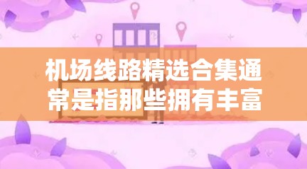 机场线路精选合集通常是指那些拥有丰富航线、多点布局和多班次的机场,这些机场在不同城市之间提供了多种选择。以下是一些常见的机场以及它们的航线和特点