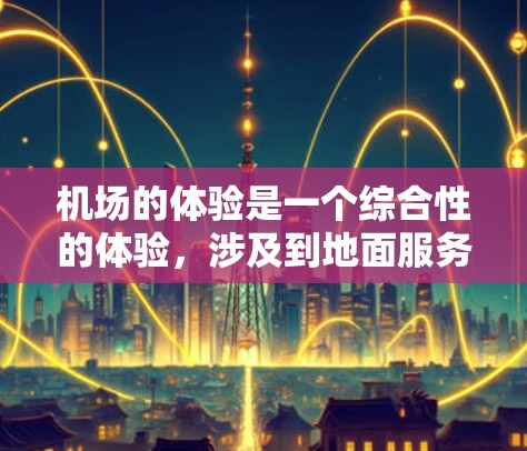 机场的体验是一个综合性的体验,涉及到地面服务、飞行服务、候机服务、餐饮和购物等多个方面。以下是一些改进机场线路体验的建议