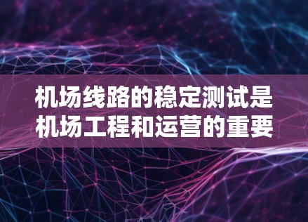 机场线路的稳定测试是机场工程和运营的重要环节,旨在确保电力供应、设施维护以及网络流量的稳定运行。以下是一些关于机场线路稳定测试的关键信息和步骤