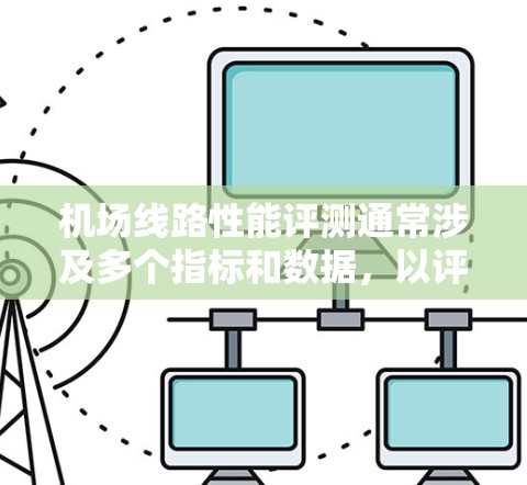 机场线路性能评测通常涉及多个指标和数据，以评估机场的基础设施、运营效率和运行状况。这些指标可以反映机场在不同季节、不同时间、不同季节间以及不同运行条件下的表现。以下是一些常见的机场性能评测指标
