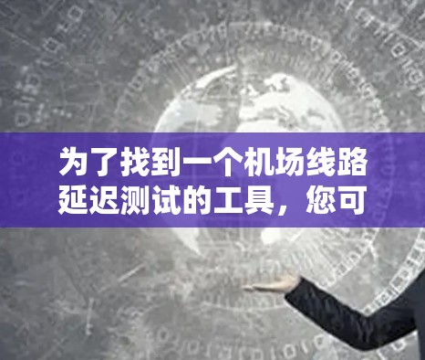 为了找到一个机场线路延迟测试的工具,您可以按照以下步骤操作