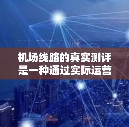 机场线路的真实测评是一种通过实际运营情况收集和分析数据,以评估机场运营质量的科学方法。真实测评涵盖了从设施到人员的各种因素,旨在为机场管理者提供有价值的反馈。以下是对真实测评的详细分析和建议