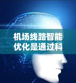 机场线路智能优化是通过科技手段优化机场运营效率、提升用户体验、降低成本的重要手段。以下是一些与机场线路智能优化相关的技术及其应用