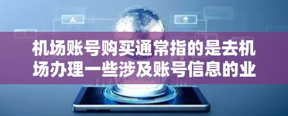 机场账号购买通常指的是去机场办理一些涉及账号信息的业务,例如身份证号、护照号、学生证号等。由于机场通常不会直接处理这些个人信息,建议您去当地的银行、办理中心或公安局局办理相关手续。以下是一些建议 机场账号购买通常指的是去机场办理一些涉及账号信息的业务,例如身份证号、护照号、学生证号等。由于机场通常不会直接处理这些个人信息,建议您去当地的银行、办理中心或公安局局办理相关手续。以下是一些建议