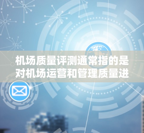 机场质量评测通常指的是对机场运营和管理质量进行评估的标准和方法。机场质量评测的目的是为了评估机场的运营水平、服务质量和人员管理效率,以便进行优化和改进。以下是机场质量评测的几个主要方面 机场质量评测通常指的是对机场运营和管理质量进行评估的标准和方法。机场质量评测的目的是为了评估机场的运营水平、服务质量和人员管理效率,以便进行优化和改进。以下是机场质量评测的几个主要方面