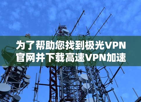 为了帮助您找到极光VPN官网并下载高速VPN加速器,以下是一些步骤指南 为了帮助您找到极光VPN官网并下载高速VPN加速器,以下是一些步骤指南