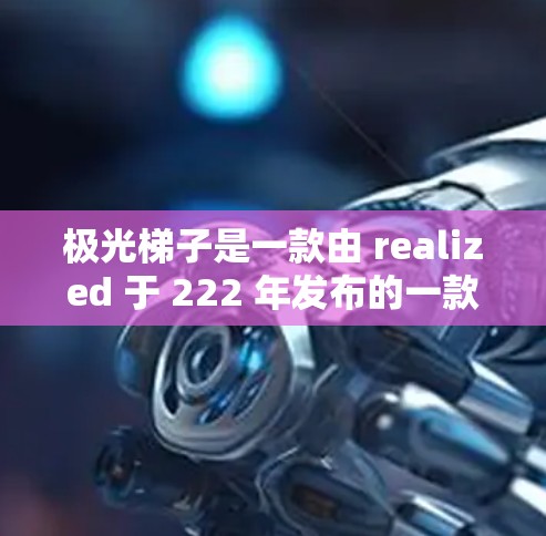 极光梯子是一款由 realized 于 222 年发布的一款角色扮演游戏,融合了动作、角色扮演和视觉游戏元素。以下是对这款游戏的详细评价 极光梯子是一款由 realized 于 222 年发布的一款角色扮演游戏,融合了动作、角色扮演和视觉游戏元素。以下是对这款游戏的详细评价