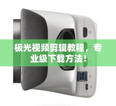 极光视频剪辑教程，专业级下载方法！