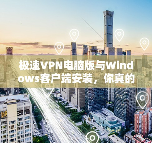 极速VPN电脑版与Windows客户端安装,你真的需要它吗? 极速VPN电脑版与Windows客户端安装,你真的需要它吗?