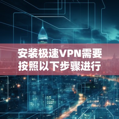 安装极速VPN需要按照以下步骤进行