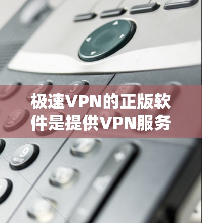 极速VPN的正版软件是提供VPN服务的官方软件包,确保了软件的安全性和完整性。以下是一些步骤和建议,帮助你找到和使用合法的软件