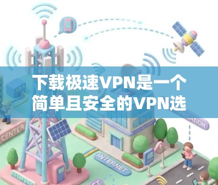 下载极速VPN是一个简单且安全的VPN选择，适合那些希望在互联网环境中使用VPN的人。以下是一个详细的步骤指南，帮助您顺利下载并使用极速VPN