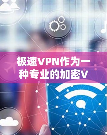 极速VPN作为一种专业的加密VPN服务，具有以下特点和考虑因素