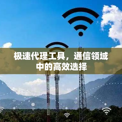 极速代理工具，通信领域中的高效选择