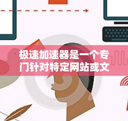极速加速器是一个专门针对特定网站或文件的加速工具，旨在帮助用户一次性下载多个文件，提高下载效率。以下是关于极速加速器的详细信息