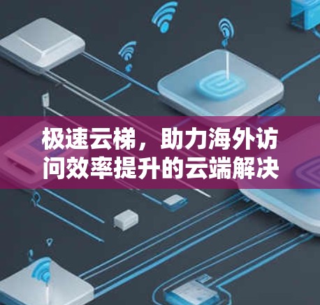 极速云梯，助力海外访问效率提升的云端解决方案
