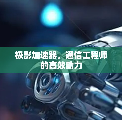 极影加速器，通信工程师的高效助力