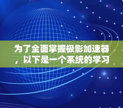 为了全面掌握极影加速器,以下是一个系统的学习和实践计划