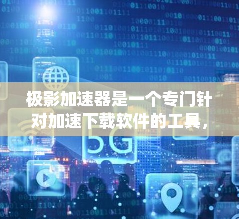 极影加速器是一个专门针对加速下载软件的工具，通常用于加速MOB、Tubepoint等下载平台。为了下载极影加速器，可以按照以下步骤进行