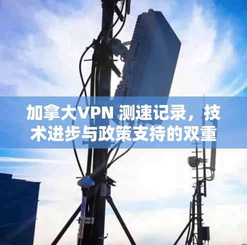 加拿大VPN 测速记录，技术进步与政策支持的双重推动