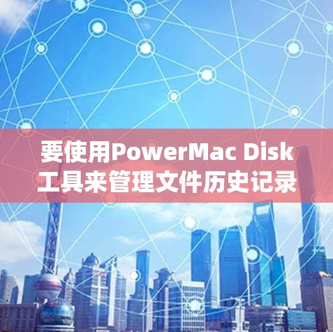 要使用PowerMac Disk工具来管理文件历史记录和优化系统性能,可以按照以下步骤操作