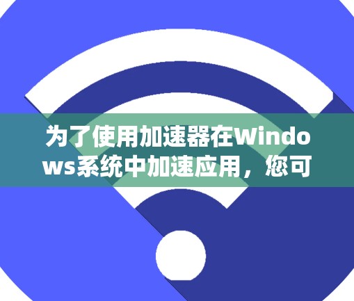 为了使用加速器在Windows系统中加速应用，您可以按照以下步骤操作
