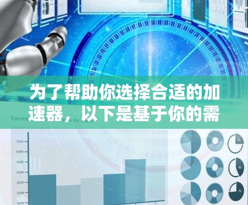 为了帮助你选择合适的加速器，以下是基于你的需求和考虑因素的总结