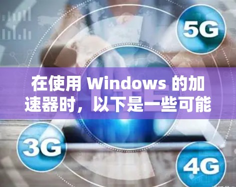 在使用 Windows 的加速器时，以下是一些可能遇到的问题及解决方案