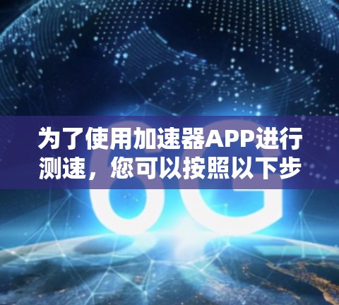 为了使用加速器APP进行测速,您可以按照以下步骤操作