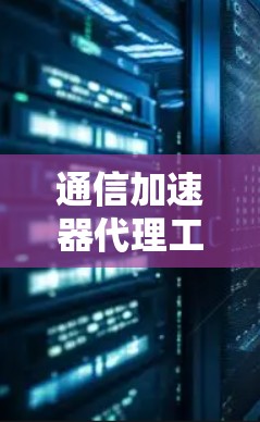 通信加速器代理工具，助力高效通信的实用指南