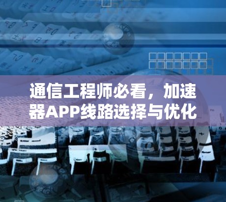 通信工程师必看,加速器APP线路选择与优化技巧