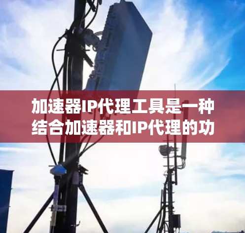 加速器IP代理工具是一种结合加速器和IP代理的功能，帮助用户更快地访问互联网资源。以下是一个系统化的学习指南，帮助你更好地理解和使用这些工具