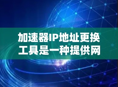 加速器IP地址更换工具是一种提供网络加速服务的工具，允许用户更换计算机或路由器的IP地址以获得更快的网络连接。以下是详细的步骤和注意事项