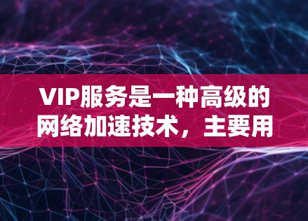 VIP服务是一种高级的网络加速技术，主要用于提升多端设备之间的网络连接速度和数据传输效率。以下是对VIP服务的详细分析
