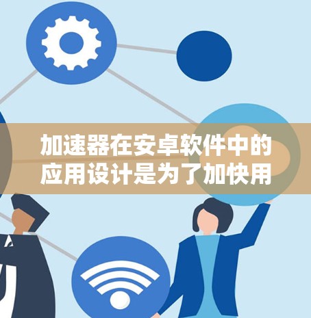 加速器在安卓软件中的应用设计是为了加快用户操作速度,通常包括以下步骤和功能 加速器在安卓软件中的应用设计是为了加快用户操作速度,通常包括以下步骤和功能