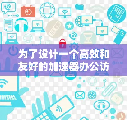 为了设计一个高效和友好的加速器办公访问工具，我们可以按照以下步骤进行