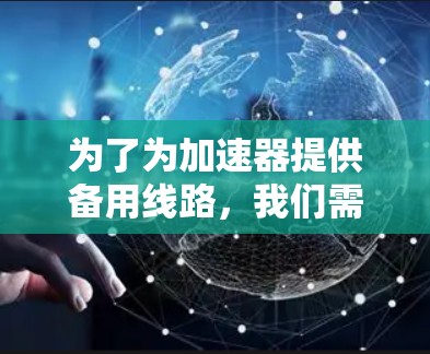 为了为加速器提供备用线路,我们需要考虑加速器的具体需求、环境、使用情况以及维护成本等因素。以下是针对这些因素的逐步推荐 为了为加速器提供备用线路,我们需要考虑加速器的具体需求、环境、使用情况以及维护成本等因素。以下是针对这些因素的逐步推荐