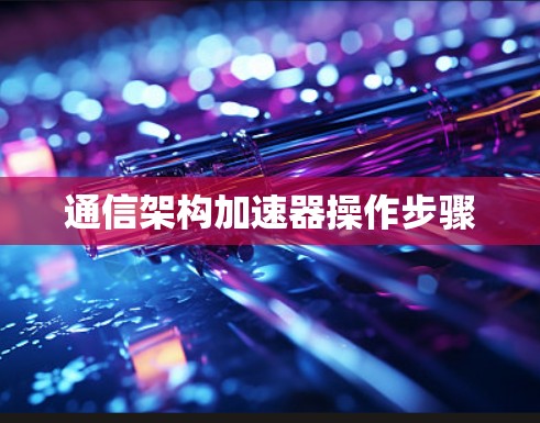 通信架构加速器操作步骤 通信架构加速器操作步骤
