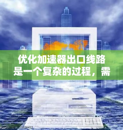 优化加速器出口线路是一个复杂的过程，需要综合考虑多个因素。以下是一个有条理的优化步骤指南