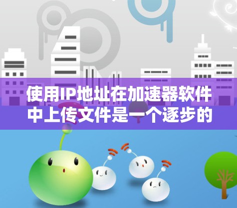 使用IP地址在加速器软件中上传文件是一个逐步的过程，需要理解以下步骤