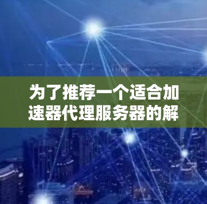 为了推荐一个适合加速器代理服务器的解决方案，我将按照以下步骤进行分析和选择