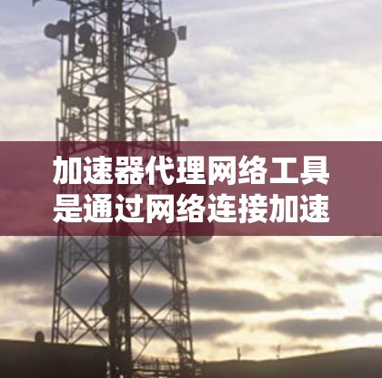加速器代理网络工具是通过网络连接加速下载文件的网络服务,帮助用户更快地完成文件下载。这些工具通常需要用户提供存储资源,如服务器或存储空间,以便支持加速功能。以下是对该主题的分步说明 加速器代理网络工具是通过网络连接加速下载文件的网络服务,帮助用户更快地完成文件下载。这些工具通常需要用户提供存储资源,如服务器或存储空间,以便支持加速功能。以下是对该主题的分步说明