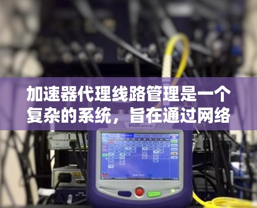 加速器代理线路管理是一个复杂的系统,旨在通过网络连接加速器到服务器,提升网页加载速度。以下是对该系统的详细解释 加速器代理线路管理是一个复杂的系统,旨在通过网络连接加速器到服务器,提升网页加载速度。以下是对该系统的详细解释
