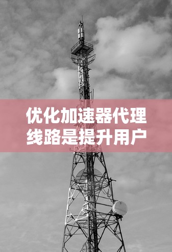 优化加速器代理线路是提升用户体验的关键步骤。以下是一些优化加速器代理线路的方法和策略 优化加速器代理线路是提升用户体验的关键步骤。以下是一些优化加速器代理线路的方法和策略