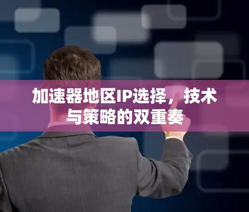 加速器地区IP选择,技术与策略的双重奏