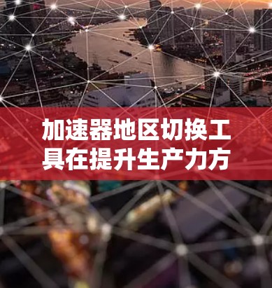 加速器地区切换工具在提升生产力方面具有重要的作用,以下是详细的总结和建议 加速器地区切换工具在提升生产力方面具有重要的作用,以下是详细的总结和建议