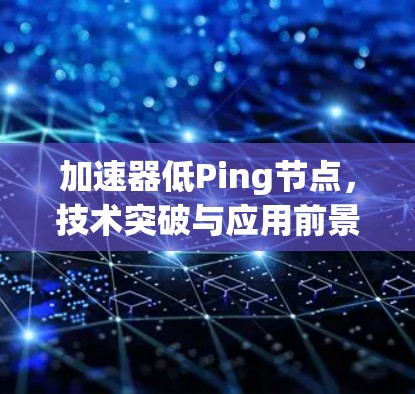 加速器低Ping节点,技术突破与应用前景 加速器低Ping节点,技术突破与应用前景