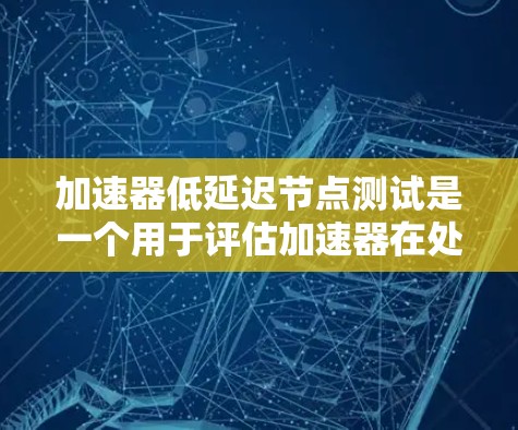 加速器低延迟节点测试是一个用于评估加速器在处理延迟任务时性能表现的测试方法。以下是详细的步骤指南 加速器低延迟节点测试是一个用于评估加速器在处理延迟任务时性能表现的测试方法。以下是详细的步骤指南